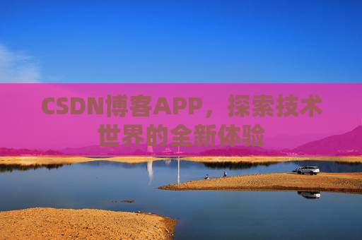 CSDN博客APP,探索技术世界的全新体验 CSDN博客APP,探索技术世界的全新体验